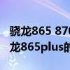 骁龙865 870 888哪个性能好(骁龙870和骁龙865plus的区别) 骁龙865 870 888哪个性能好(骁龙870和骁龙865plus的区别)