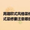 高端欧式风格装修要多少钱一平米（欧式装修报价是多少 欧式装修要注意哪些事项 有谁清楚）