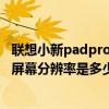 联想小新padpro的屏幕分辨率调节（联想小新PadPro12.6屏幕分辨率是多少）