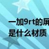 一加9rt的屏幕是什么级别的（一加9RT屏幕是什么材质）