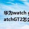 华为watch gt2 pro可以呼叫小艺吗（华为watchGT2怎么呼叫小艺）