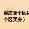 重庆哪个区买房最靠谱（谁可以告诉我重庆哪个区买房）