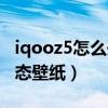 iqooz5怎么开动态壁纸（iqooz5怎么设置动态壁纸）