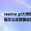 realme gt大师探索版如何关闭震动（Realme真我GT大师版怎么设置振动强弱）