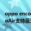 oppo enco free 搜索不到蓝牙(OPPOEncoAir支持蓝牙5.2低延迟吗) oppo enco free 搜索不到蓝牙(OPPOEncoAir支持蓝牙5.2低延迟吗)