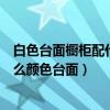 白色台面橱柜配什么颜色的台面好（知道的说说白橱柜配什么颜色台面）