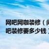 网吧网咖装修（问问网吧装修设计公司哪家好 150平米的网吧装修要多少钱）