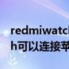 redmiwatch匹配苹果手机吗(RedmiWatch可以连接苹果手机吗) redmiwatch匹配苹果手机吗(RedmiWatch可以连接苹果手机吗)