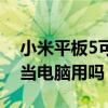 小米平板5可以当电脑用吗（小米平板5可以当电脑用吗）
