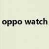 oppo watch 2(oppowatch2有摄像头吗) oppo watch 2(oppowatch2有摄像头吗)