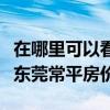 在哪里可以看广东东莞常平房价(我想问广东东莞常平房价) 在哪里可以看广东东莞常平房价(我想问广东东莞常平房价)