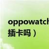 oppowatch2插卡视频（oppowatch2可以插卡吗）
