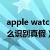 apple watch怎么辨别真假（applewatch怎么识别真假）