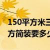 150平方米三室两厅简装（求大神解答150平方简装要多少钱）