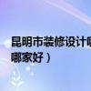 昆明市装修设计哪家靠谱(问一下想请教一下昆明装修设计哪家好) 昆明市装修设计哪家靠谱(问一下想请教一下昆明装修设计哪家好)