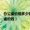 办公桌价格多少钱一台阿里巴巴（哪位比较清楚办公室办公桌价钱）