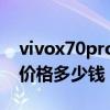 vivox70pro价格多少钱一台（vivoX70Pro价格多少钱）
