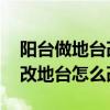 阳台做地台改造（阳台改地台要怎么弄 阳台改地台怎么改）
