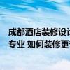 成都酒店装修设计哪家专业（成都经济酒店装修设计哪家最专业 如何装修更省钱）