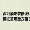 深圳酒吧装修设计电话（深圳演艺酒吧装修设计哪家更专业 要注意哪些方面）