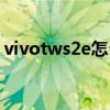 vivotws2e怎么配对（vivotws2e怎么充电）