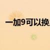 一加9可以换主题吗（一加9可以换主题吗）
