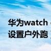 华为watch gt 3 户外（华为watchGT2怎么设置户外跑）