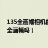 135全画幅相机的标准镜头的视角（知道的说说135相机是全画幅吗）