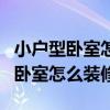 小户型卧室怎么装修步骤（我想知道小户型的卧室怎么装修）