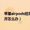 苹果airpods经常断连接可以换新吗(苹果AirPods频繁断开怎么办) 苹果airpods经常断连接可以换新吗(苹果AirPods频繁断开怎么办)