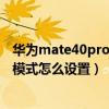 华为mate40pro防误触模式失效（华为mate40pro防误触模式怎么设置）