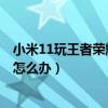 小米11玩王者荣耀wifi网络不稳定（小米11wifi连接不稳定怎么办）