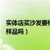 实体店买沙发要样品还是等新品（朋友们讲讲买沙发可以买样品吗）