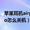 苹果耳机airpods pro怎么关机（AirPodsPro怎么关机）