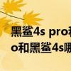 黑鲨4s pro和黑鲨4pro有啥区别(黑鲨4sPro和黑鲨4s哪个好) 黑鲨4s pro和黑鲨4pro有啥区别(黑鲨4sPro和黑鲨4s哪个好)