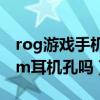 rog游戏手机3有没有耳机孔（rog5s有3.5mm耳机孔吗）