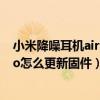 小米降噪耳机air 2 pro更新固件（小米真无线降噪耳机3Pro怎么更新固件）