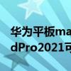 华为平板matepad pro2021（华为MatePadPro2021可以当电脑用吗）