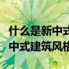 什么是新中式的建筑风格（哪位说说什么是新中式建筑风格）