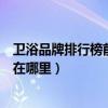 卫浴品牌排行榜前十名浪鲸卫浴（了解的说说浪鲸卫浴厂家在哪里）