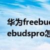 华为freebuds pro固件版本哪个好（华为freebudspro怎么更新固件）