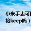 小米手表可以连接keep吗（小米手表可以连接keep吗）