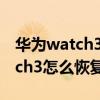 华为watch3掉电太快了恢复出厂（华为Watch3怎么恢复出厂设置）