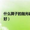 什么牌子的抛光砖经济实惠（哪位知道什么牌子的抛光砖最好）