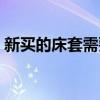 新买的床套需要洗吗（我想知道如何做床套）