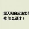 露天阳台应该怎样设计才好看（问一问各位露天阳台怎样装修 怎么设计）