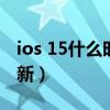 ios 15什么时候更新最好（ios15什么时候更新）