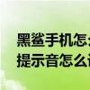 黑鲨手机怎么设置充电提示音（黑鲨4S充电提示音怎么设置）