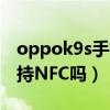 oppok9s手机支持nfc功能吗(OPPOK9s支持NFC吗) oppok9s手机支持nfc功能吗(OPPOK9s支持NFC吗)