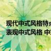 现代中式风格特点说明（新中式风格的特点是后现代手法来表现中式风格 中式风格建筑的特点是什么）